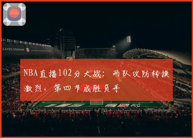 NBA直播102分大战:两队攻防转换激烈,第四节成胜负手