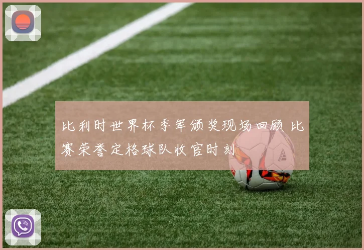 比利时世界杯季军颁奖现场回顾 比赛荣誉定格球队收官时刻