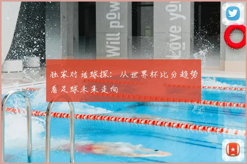 独家对话球探:从世界杯比分趋势看足球未来走向