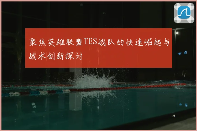 聚焦英雄联盟TES战队的快速崛起与战术创新探讨