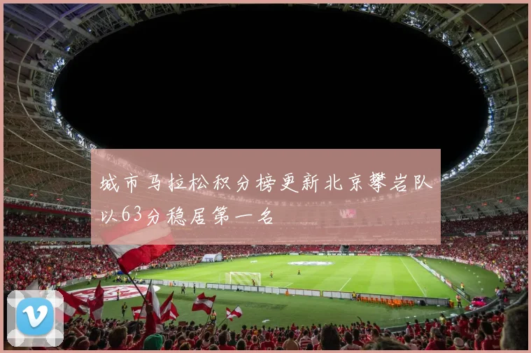 城市马拉松积分榜更新北京攀岩队以63分稳居第一名