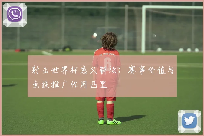 射击世界杯意义解读:赛事价值与竞技推广作用凸显