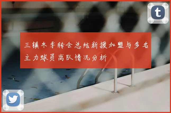 三镇冬季转会总结新援加盟与多名主力球员离队情况分析