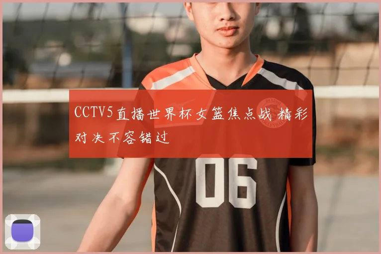 CCTV5直播世界杯女篮焦点战 精彩对决不容错过