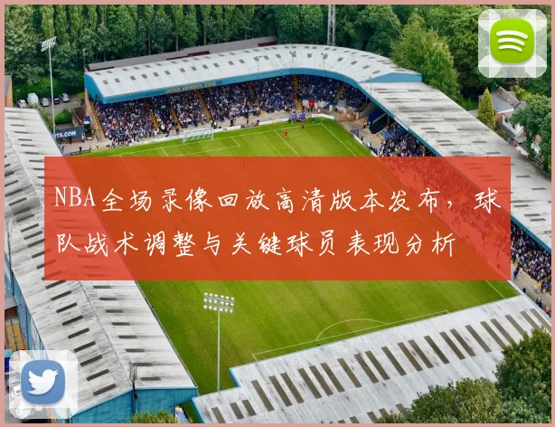 NBA全场录像回放高清版本发布，球队战术调整与关键球员表现分析