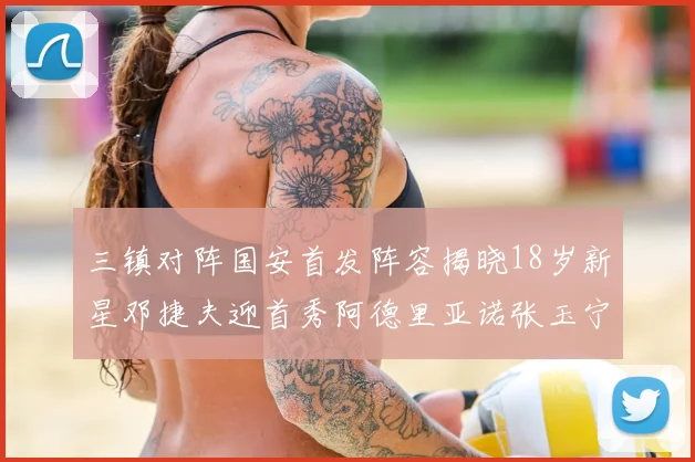 三镇对阵国安首发阵容揭晓18岁新星邓捷夫迎首秀阿德里亚诺张玉宁领衔出战