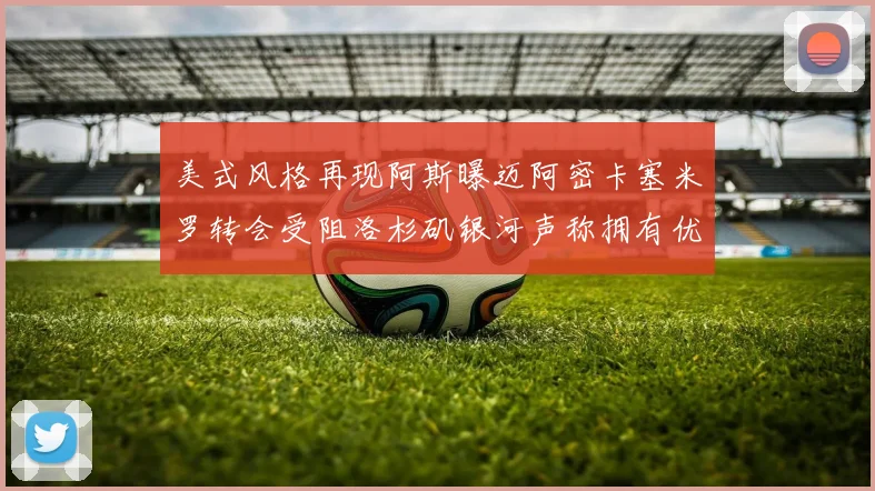 美式风格再现阿斯曝迈阿密卡塞米罗转会受阻洛杉矶银河声称拥有优先签约权