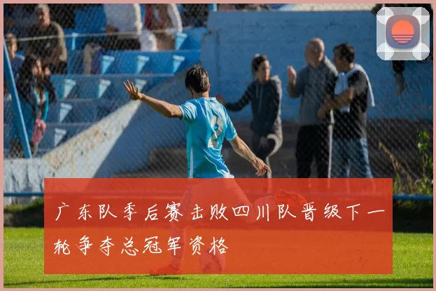 广东队季后赛击败四川队晋级下一轮争夺总冠军资格