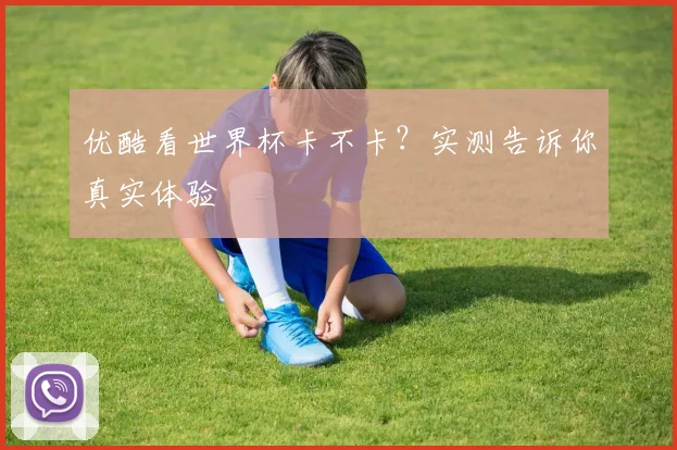 优酷看世界杯卡不卡?实测告诉你真实体验
