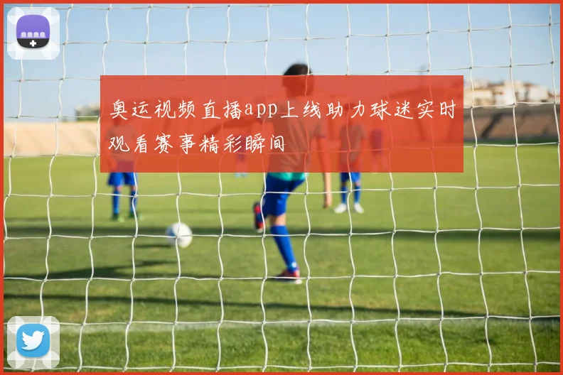奥运视频直播app上线助力球迷实时观看赛事精彩瞬间