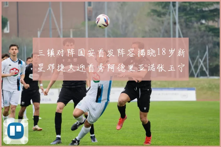 三镇对阵国安首发阵容揭晓18岁新星邓捷夫迎首秀阿德里亚诺张玉宁领衔出战