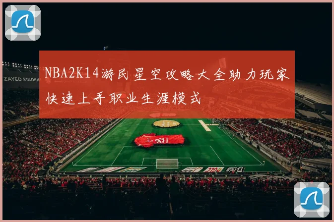 NBA2K14游民星空攻略大全助力玩家快速上手职业生涯模式