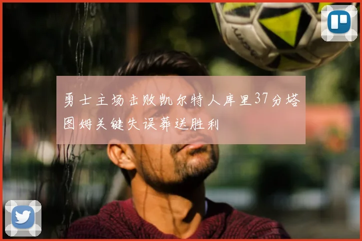 勇士主场击败凯尔特人库里37分塔图姆关键失误葬送胜利