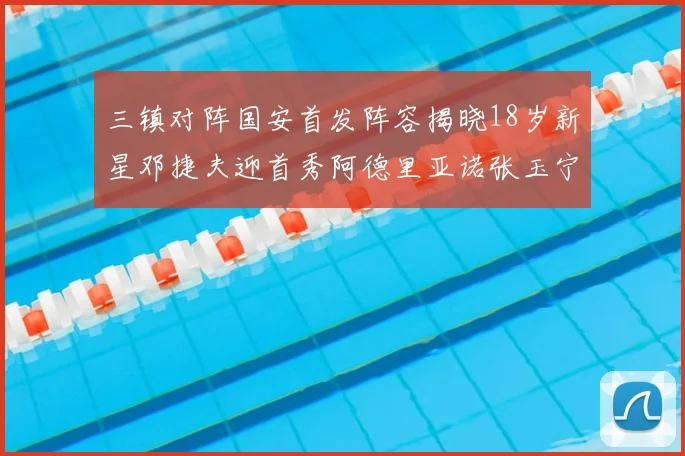 三镇对阵国安首发阵容揭晓18岁新星邓捷夫迎首秀阿德里亚诺张玉宁领衔出战