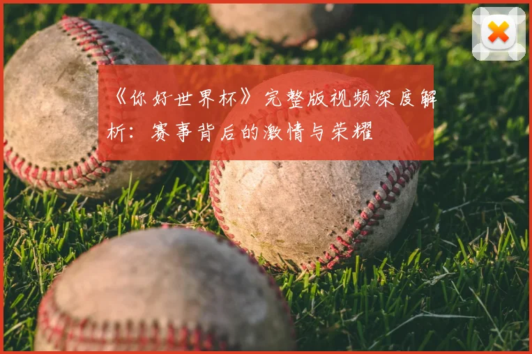《你好世界杯》完整版视频深度解析：赛事背后的激情与荣耀