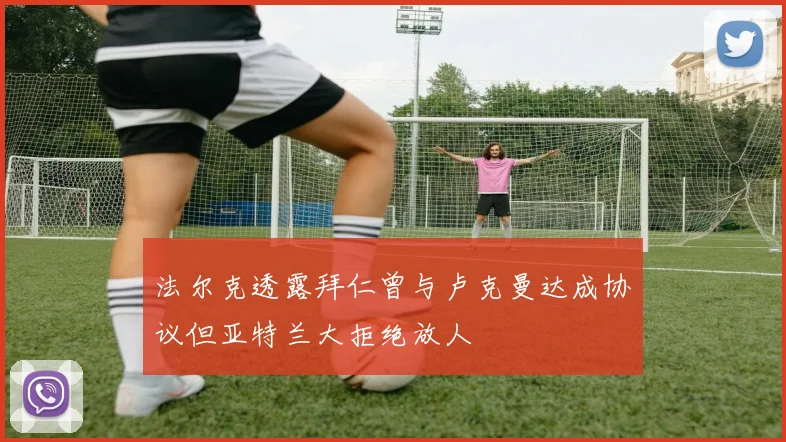 法尔克透露拜仁曾与卢克曼达成协议但亚特兰大拒绝放人
